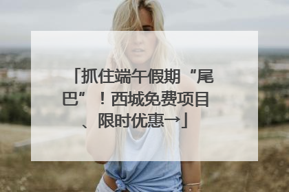 抓住端午假期“尾巴”！西城免费项目、限时优惠→