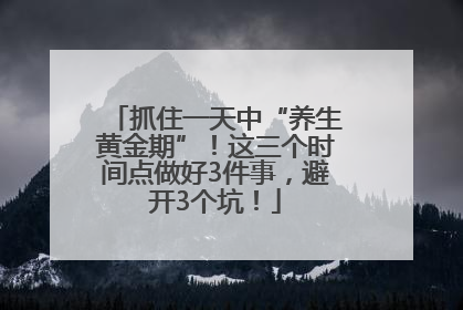 抓住一天中“养生黄金期”！这三个时间点做好3件事，避开3个坑！