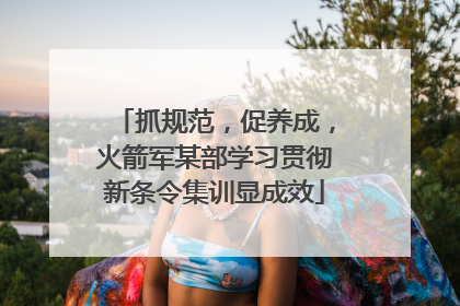 抓规范，促养成，火箭军某部学习贯彻新条令集训显成效