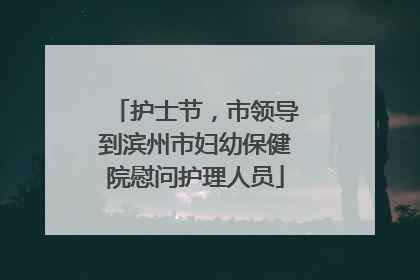 护士节，市领导到滨州市妇幼保健院慰问护理人员