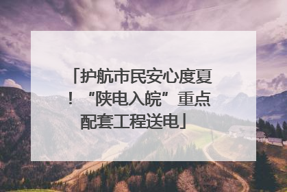 护航市民安心度夏！“陕电入皖”重点配套工程送电