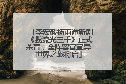 李宏毅杨雨潼新剧《揽流光三千》正式杀青，全阵容官宣异世界之旅将启