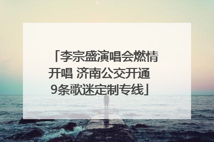 李宗盛演唱会燃情开唱 济南公交开通9条歌迷定制专线