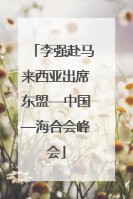 李强赴马来西亚出席东盟—中国—海合会峰会
