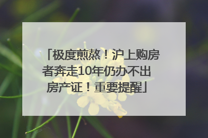 极度煎熬！沪上购房者奔走10年仍办不出房产证！重要提醒