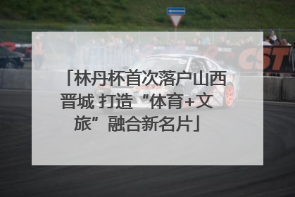 林丹杯首次落户山西晋城 打造“体育+文旅”融合新名片