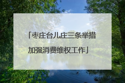 枣庄台儿庄三条举措加强消费维权工作