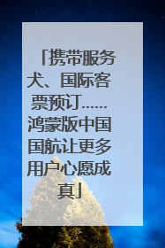 携带服务犬、国际客票预订……鸿蒙版中国国航让更多用户心愿成真