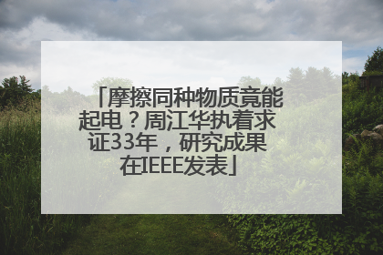 摩擦同种物质竟能起电？周江华执着求证33年，研究成果在IEEE发表