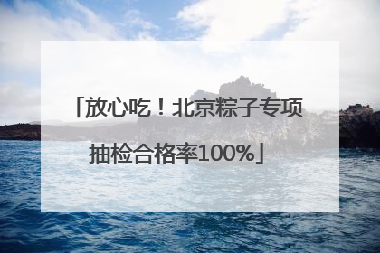 放心吃！北京粽子专项抽检合格率100%