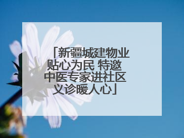 新疆城建物业贴心为民 特邀中医专家进社区义诊暖人心