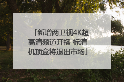 新增两卫视4K超高清频道开播 标清机顶盒将退出市场