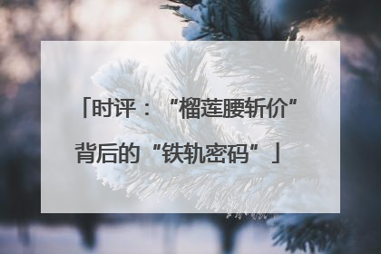 时评：“榴莲腰斩价”背后的“铁轨密码”