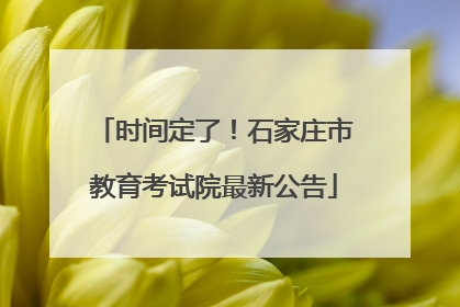 时间定了！石家庄市教育考试院最新公告