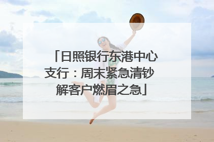 日照银行东港中心支行：周末紧急清钞 解客户燃眉之急