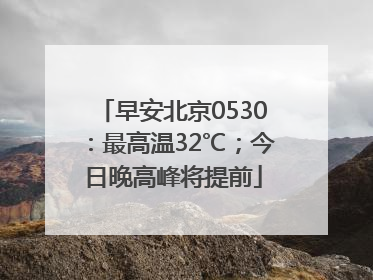 早安北京0530：最高温32℃；今日晚高峰将提前