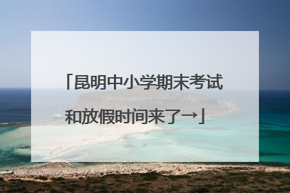 昆明中小学期末考试和放假时间来了→