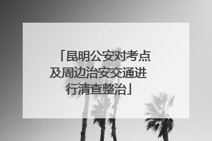 昆明公安对考点及周边治安交通进行清查整治