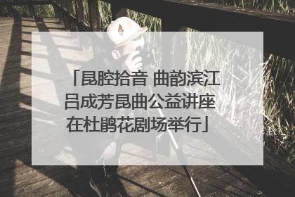 昆腔拾音 曲韵滨江 吕成芳昆曲公益讲座在杜鹃花剧场举行
