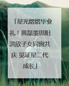 星光熠熠毕业礼！黄磊董思阳洪欣子女同窗共庆 见证星二代成长