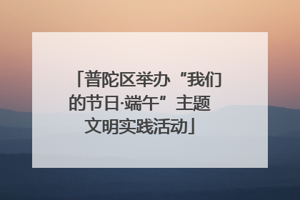 普陀区举办“我们的节日·端午”主题文明实践活动