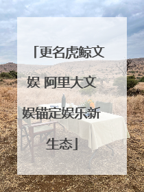 更名虎鲸文娱 阿里大文娱锚定娱乐新生态