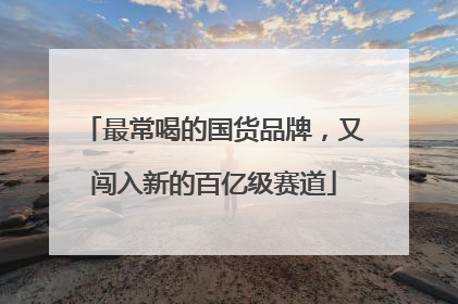 最常喝的国货品牌，又闯入新的百亿级赛道