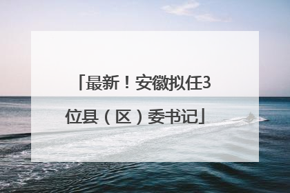 最新！安徽拟任3位县（区）委书记
