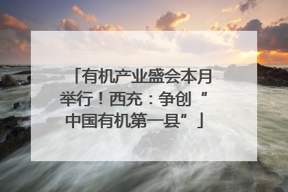 有机产业盛会本月举行！西充：争创“中国有机第一县”