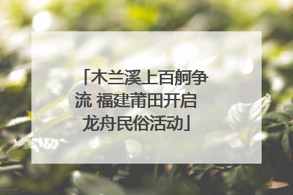 木兰溪上百舸争流 福建莆田开启龙舟民俗活动