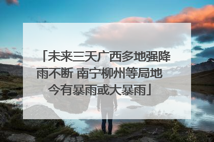 未来三天广西多地强降雨不断 南宁柳州等局地今有暴雨或大暴雨