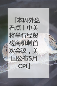 本周外盘看点丨中美将举行经贸磋商机制首次会议，美国公布5月CPI