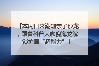 本周日来潮咖亲子沙龙，跟着科普大咖倪海龙解锁护眼“超能力”