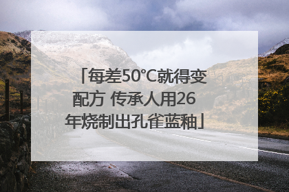 每差50℃就得变配方 传承人用26年烧制出孔雀蓝釉