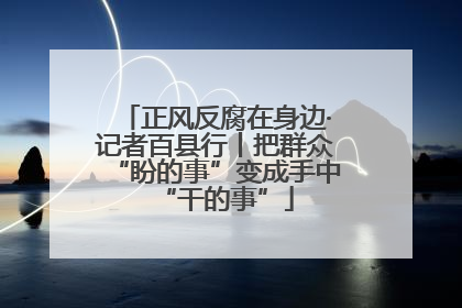 正风反腐在身边·记者百县行丨把群众“盼的事”变成手中“干的事”