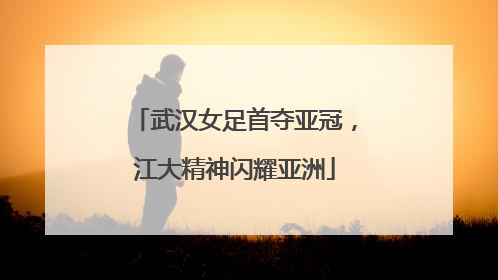 武汉女足首夺亚冠，江大精神闪耀亚洲