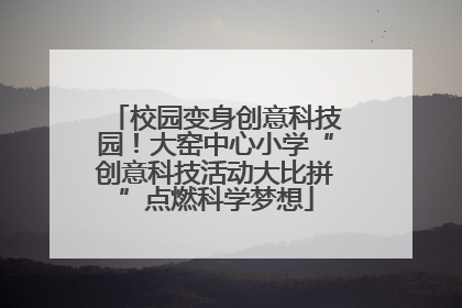 校园变身创意科技园！大窑中心小学“创意科技活动大比拼”点燃科学梦想