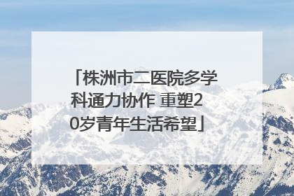 株洲市二医院多学科通力协作 重塑20岁青年生活希望