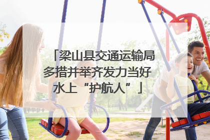 梁山县交通运输局多措并举齐发力当好水上“护航人”