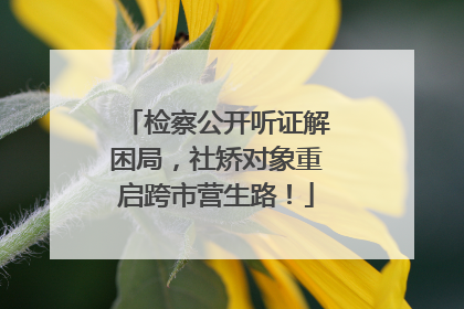 检察公开听证解困局，社矫对象重启跨市营生路！