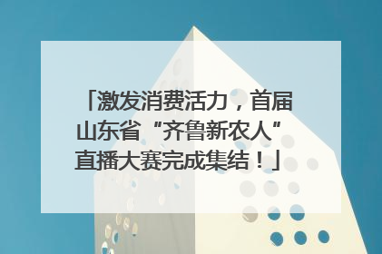 激发消费活力，首届山东省“齐鲁新农人”直播大赛完成集结！