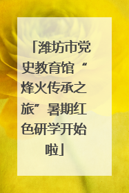 潍坊市党史教育馆“烽火传承之旅”暑期红色研学开始啦
