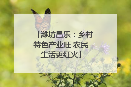 潍坊昌乐：乡村特色产业旺 农民生活更红火