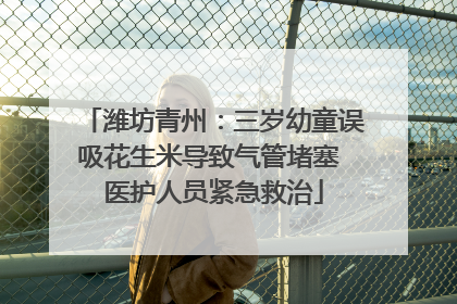 潍坊青州：三岁幼童误吸花生米导致气管堵塞 医护人员紧急救治