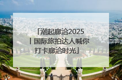 潮起廊洽2025丨国际旅拍达人喊你打卡廊洽时光