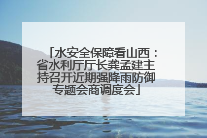 水安全保障看山西：省水利厅厅长龚孟建主持召开近期强降雨防御专题会商调度会