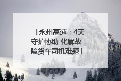 永州高速：4天守护协助 化解故障货车司机难题