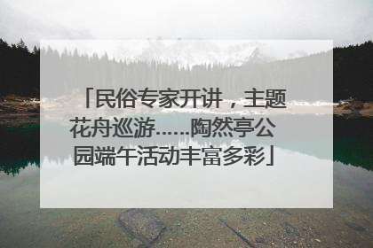 民俗专家开讲，主题花舟巡游……陶然亭公园端午活动丰富多彩