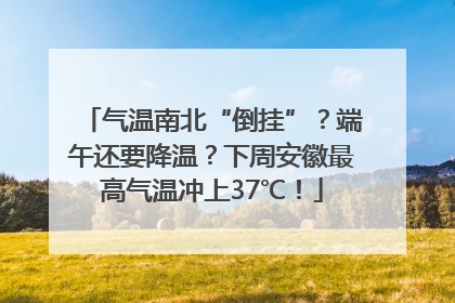 气温南北“倒挂”？端午还要降温？下周安徽最高气温冲上37℃！