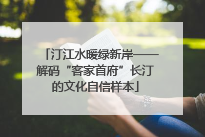 汀江水暖绿新岸——解码“客家首府”长汀的文化自信样本